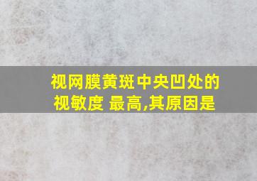 视网膜黄斑中央凹处的视敏度 最高,其原因是